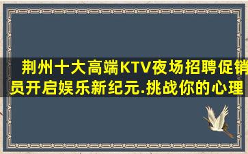 荆州十大高端KTV夜场招聘促销员开启娱乐新纪元.挑战你的心理